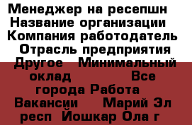 Менеджер на ресепшн › Название организации ­ Компания-работодатель › Отрасль предприятия ­ Другое › Минимальный оклад ­ 18 000 - Все города Работа » Вакансии   . Марий Эл респ.,Йошкар-Ола г.